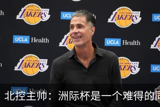 北控主帅：洲际杯是一个难得的同高手过招的机会 我们要珍惜